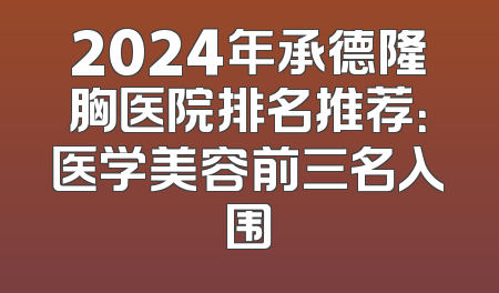 2024年承德隆胸医院排名推荐：医学美容前三名入围