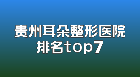 贵州耳朵整形医院排名top7