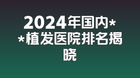 2024年国内**植发医院排名揭晓