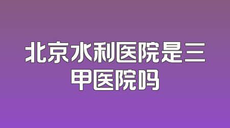 北京水利医院是三甲医院吗