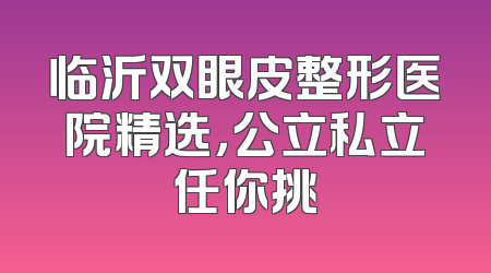 临沂双眼皮整形医院精选，公立私立任你挑