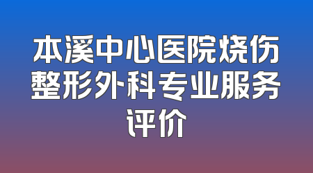 本溪中心医院烧伤整形外科专业服务评价