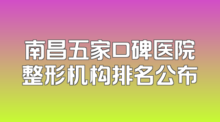 南昌五家口碑医院整形机构排名公布