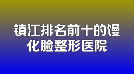 镇江排名前十的馒化脸整形医院