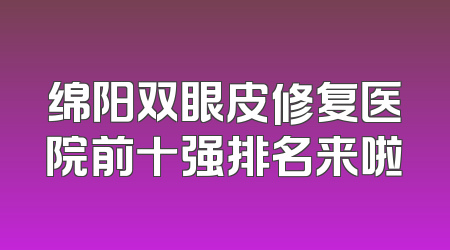 绵阳双眼皮修复医院前十强排名来啦