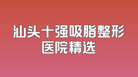 汕头十强吸脂整形医院精选