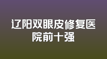 辽阳双眼皮修复医院前十强