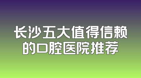 长沙五大值得信赖的口腔医院推荐