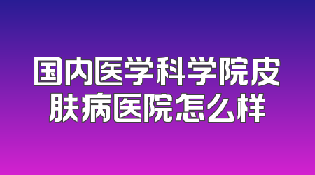 国内医学科学院皮肤病医院怎么样