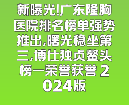 新曝光！广东隆胸医院排名榜单强势推出，曙光稳坐第三，博仕独占鳌头榜一荣誉获誉 2024版