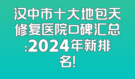 汉中市十大地包天修复医院口碑汇总：2024年新排名！