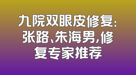 九院双眼皮修复：张路、朱海男，修复专家推荐