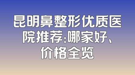 昆明鼻整形优质医院推荐：哪家好、价格全览