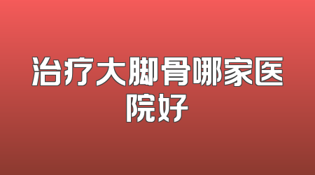 治疗大脚骨哪家医院好