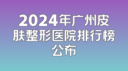 2024年广州皮肤整形医院排行榜公布