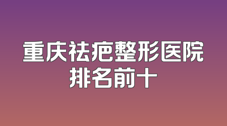 重庆祛疤整形医院排名前十