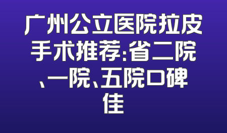 广州公立医院拉皮手术推荐：省二院、一院、五院口碑佳