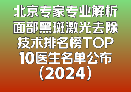 北京专家专业解析面部黑斑激光去除技术排名榜TOP10医生名单公布（2024）