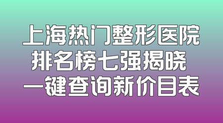上海热门整形医院排名榜七强揭晓 一键查询新价目表