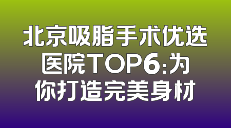 北京吸脂手术优选医院TOP6：为你打造完美身材