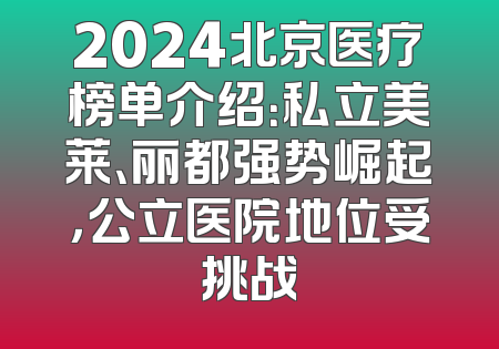 2024北京医疗榜单介绍：私立美莱、丽都强势崛起，公立医院地位受挑战