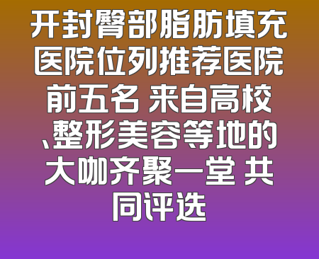 开封臀部脂肪填充医院位列推荐医院前五名 来自高校、整形美容等地的大咖齐聚一堂 共同评选