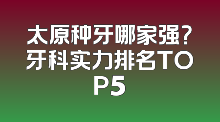 太原种牙哪家强？牙科实力排名TOP5