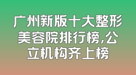 广州新版十大整形美容院排行榜，公立机构齐上榜