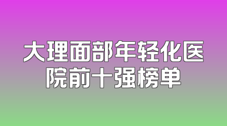 大理面部年轻化医院前十强榜单