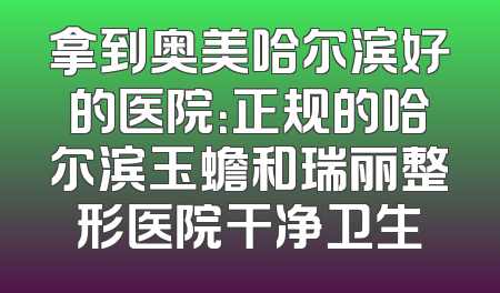 拿到奥美哈尔滨好的医院：正规的哈尔滨玉蟾和瑞丽整形医院干净卫生
