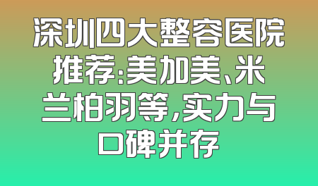 深圳四大整容医院推荐：美加美、米兰柏羽等，实力与口碑并存