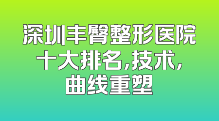 深圳丰臀整形医院十大排名，技术，曲线重塑