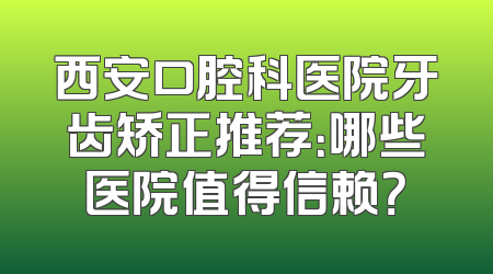 西安口腔科医院牙齿矫正推荐：哪些医院值得信赖？