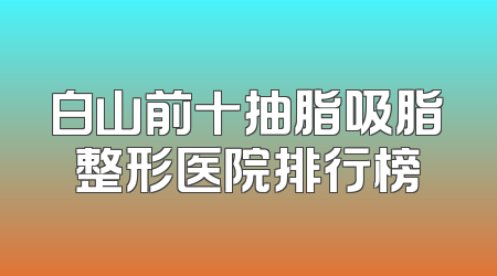 白山前十抽脂吸脂整形医院排行榜