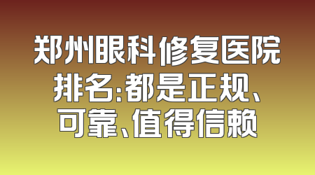 郑州眼科修复医院排名：都是正规、可靠、值得信赖