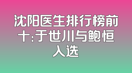 沈阳医生排行榜前十：于世川与鲍恒入选