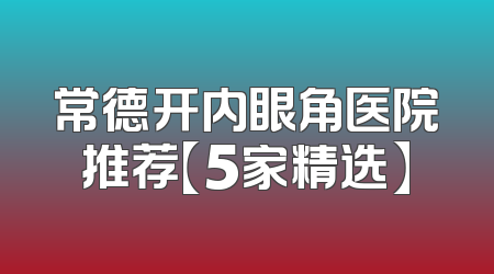 常德开内眼角医院推荐【5家精选】
