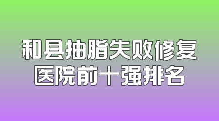 和县抽脂失败修复医院前十强排名