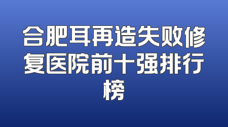 合肥耳再造失败修复医院前十强排行榜