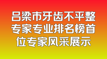 吕梁市牙齿不平整专家专业排名榜首位专家风采展示