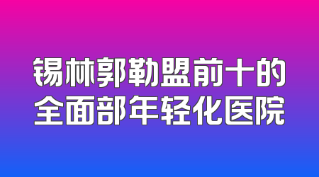 锡林郭勒盟前十的全面部年轻化医院