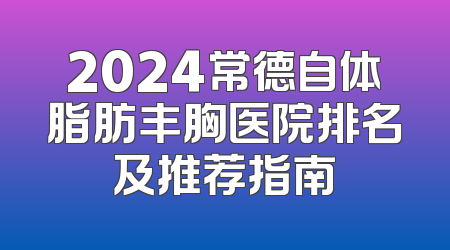 2024常德自体脂肪丰胸医院排名及推荐指南