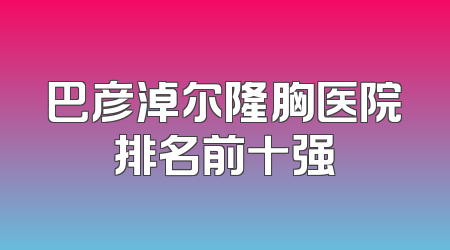 巴彦淖尔隆胸医院排名前十强