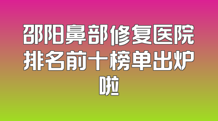 邵阳鼻部修复医院排名前十榜单出炉啦