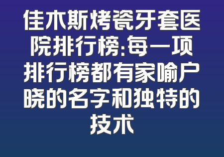 佳木斯烤瓷牙套医院排行榜：每一项排行榜都有家喻户晓的名字和独特的技术