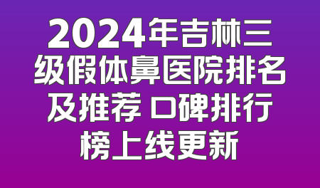 2024年吉林三级假体鼻医院排名及推荐 口碑排行榜上线更新