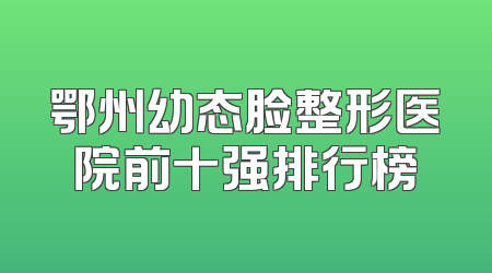 鄂州幼态脸整形医院前十强排行榜