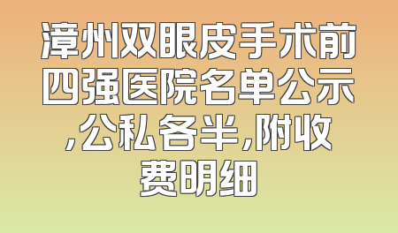 漳州双眼皮手术前四强医院名单公示，公私各半，附收费明细