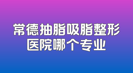 常德抽脂吸脂整形医院哪个专业