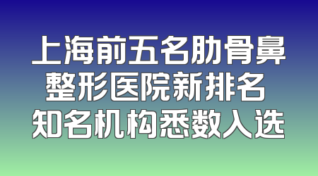 上海前五名肋骨鼻整形医院新排名 知名机构悉数入选